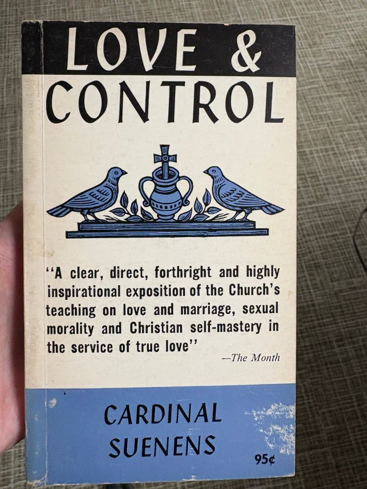 LOVE & CONTROL

"A clear, direct, forthright and highly inspirational exposition of the Church's teaching on love and marriage, sexual morality and Christian self-mastery in the service of true love"
-The Month
CARDINAL SUENENS
