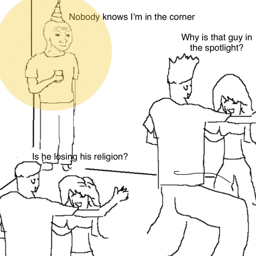 “Nobody knows” meme where a guy is standing in the corner at a party with a yellow semi-transparent circle around him. It is captioned “nobody knows I’m in the corner.” With a couple remarking “why is that guy in the spotlight?” And another couple saying “is he losing his religion?”