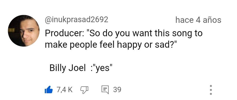 pantallazo de comentario del usuario de youtube @inukprasad2692 hace 4 años 

Producer: "So do you want this song to make people feel happy or sad?" 

Billy Joel: "yes"