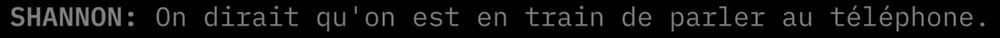 "SHANNON: On dirait qu'on est en train de parler au téléphone."