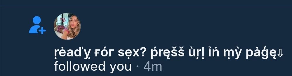 a notification that I have been followed by someone whose display name resembles "ready for sex? press url in my page" but with lots of diacritical marks such to evade filters i guess