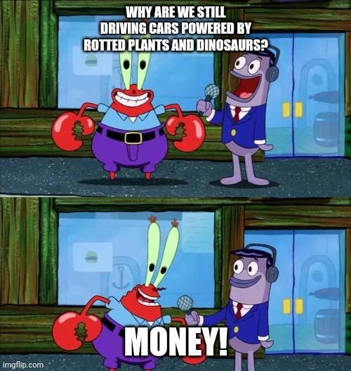Meme with Mr Krabs.

A reporter asks him: Why we are still driving cars powered by rotten plants and dinosaurs?

Mr. Krabs answered: Money!