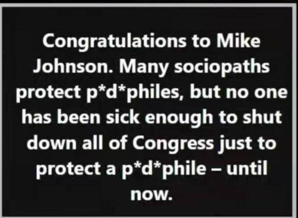 Congratulations to Mike Johnson. Many sociopaths protect p*d*philes, but no one has been sick enough to shut down all of Congress just to protect a p*d*phile – until now.
