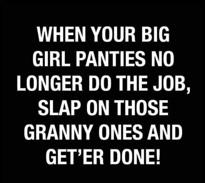 WHEN YOUR BIG GIRL PANTIES NO LONGER DO THE JOB, SLAP ON THOSE GRANNY ONES AND GET'ER DONE!