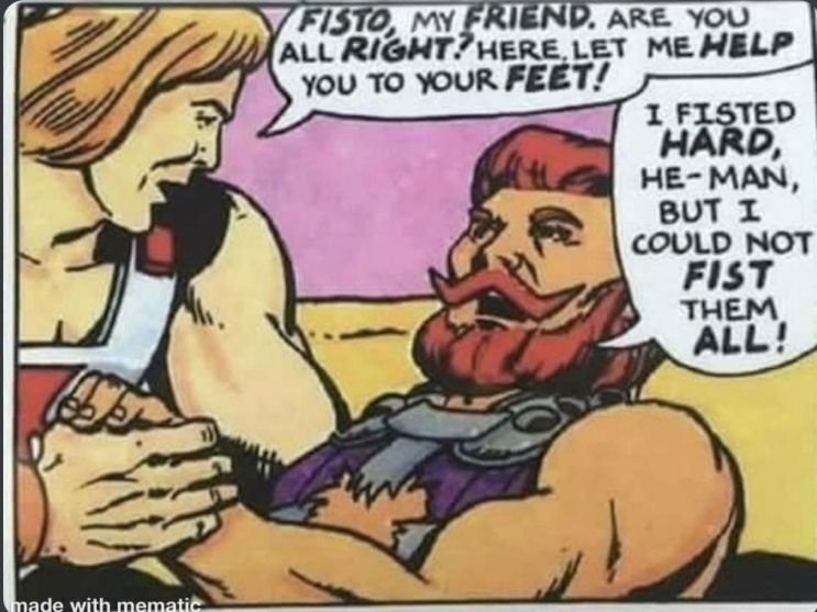 He-man comic with He-man saying "Fisto my friend, are you all right? Here, let me help you to your feet!" Fisto replies, " I fisted hard He-man, but I could not fist them all!" 