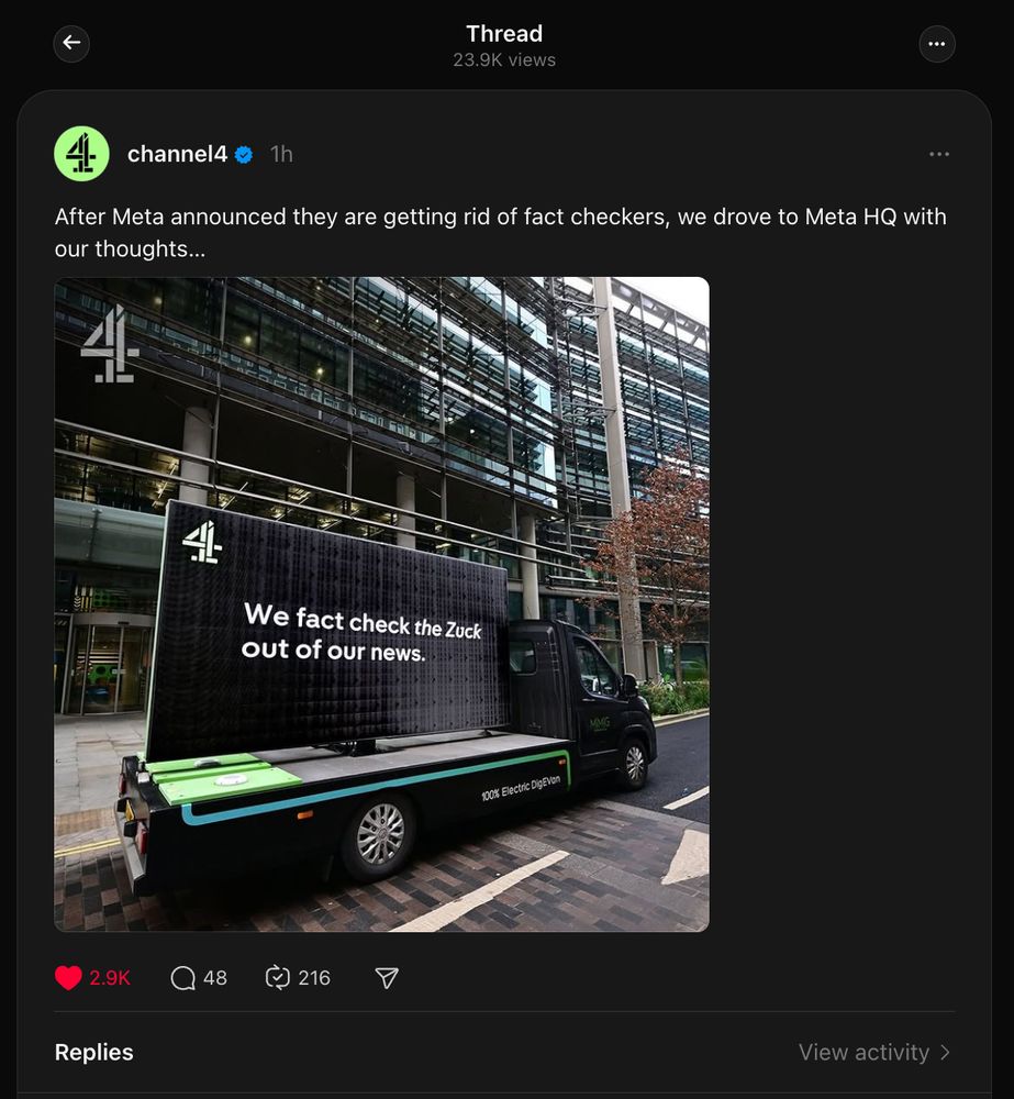 A screenshot of a Channel 4 Threads post. The post copy reads: After Meta announced they are getting rid of fact checkers, we drove to Meta HQ with our thoughts…

Then it's accompanied by a photo of a digital ad truck with a giant LCD screen with wording that reads "We fact check the Zuck out of our news." on the screen (accompanied by the Channel 4 logo).

The post had only been live for one hour and already accumulated almost 3,000 likes on Threads.