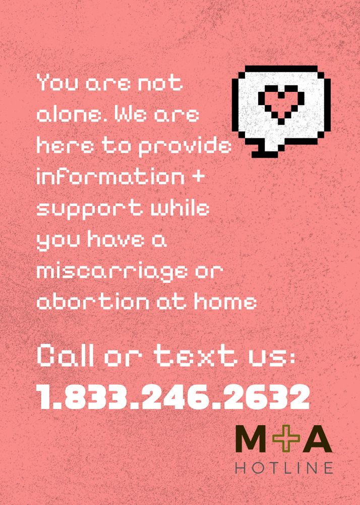 Text says “you are not alone. We are here to provide information + support while you have a miscarriage or abortion at home. Call or text us: 1.833.246.2632 miscarriage and abortion hotline logo and an icon of a talk bubble with pink heart inside.