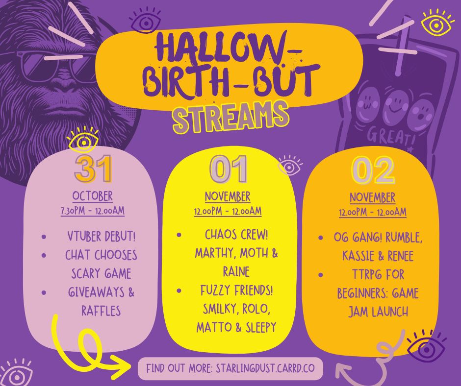 Graphic text:
Hallow-Birth-But Streams
31 October 7.30pm - 12.00am
Vtuber Debut, Chat chooses scary game, Giveaways & raffles

01 November 12.00pm -12.00am
Chaos crew! Marthy, Moth & Raine, Fuzzy Friends! Smilky, Rolo, Matto & Sleepy
02 November 12.00pm - 12.00am 
OG Gang! Rumble, Kassie & Renee, TTRPG for Beginners: Game Jam Launch!