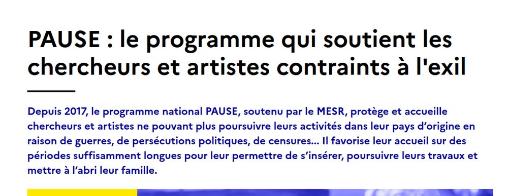
PAUSE : le programme qui soutient les chercheurs et artistes contraints à l'exil

Depuis 2017, le programme national PAUSE, soutenu par le MESR, protège et accueille chercheurs et artistes ne pouvant plus poursuivre leurs activités dans leur pays d’origine en raison de guerres, de persécutions politiques, de censures... Il favorise leur accueil sur des périodes suffisamment longues pour leur permettre de s’insérer, poursuivre leurs travaux et mettre à l’abri leur famille.
