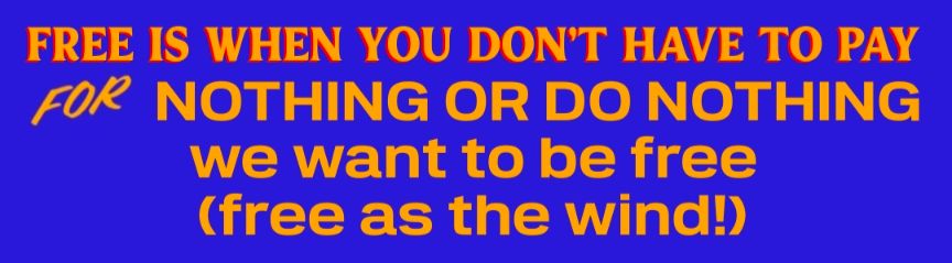 Free is when you don't have to pay for nothing or do nothing, we want to be free. Free as the wind!