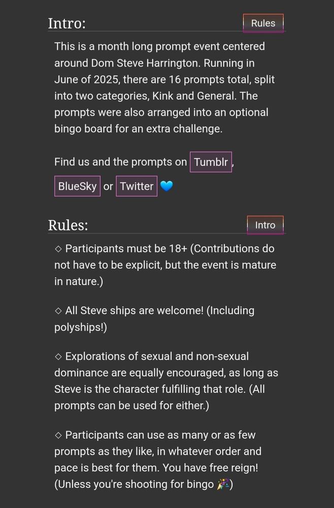 Intro:
This is a month long prompt event centered around Dom Steve Harrington. Running in June of 2025, there are 16 prompts total, split into two categories. Kink and General. The prompts were also arranged into an optional bingo board for an extra challenge. 

Find us and the prompts on Tumblr, BlueSky or Twitter (blue heart emoji)

Rules: 
Participants must be 18+ (Contributions do not have to be explicit, but the event is mature in nature.)

All Steve ships are welcome! (Including poly ships)

Explorations of sexual and non-sexual dominance are equally encouraged, as long as Steve is the character fulfilling that role. (All prompts can be used for either.)

Participants can use as many or as few prompts as they like in whatever order or pace is best for them. You have free reign! (Unless you're shooting for bingo! 🎉)