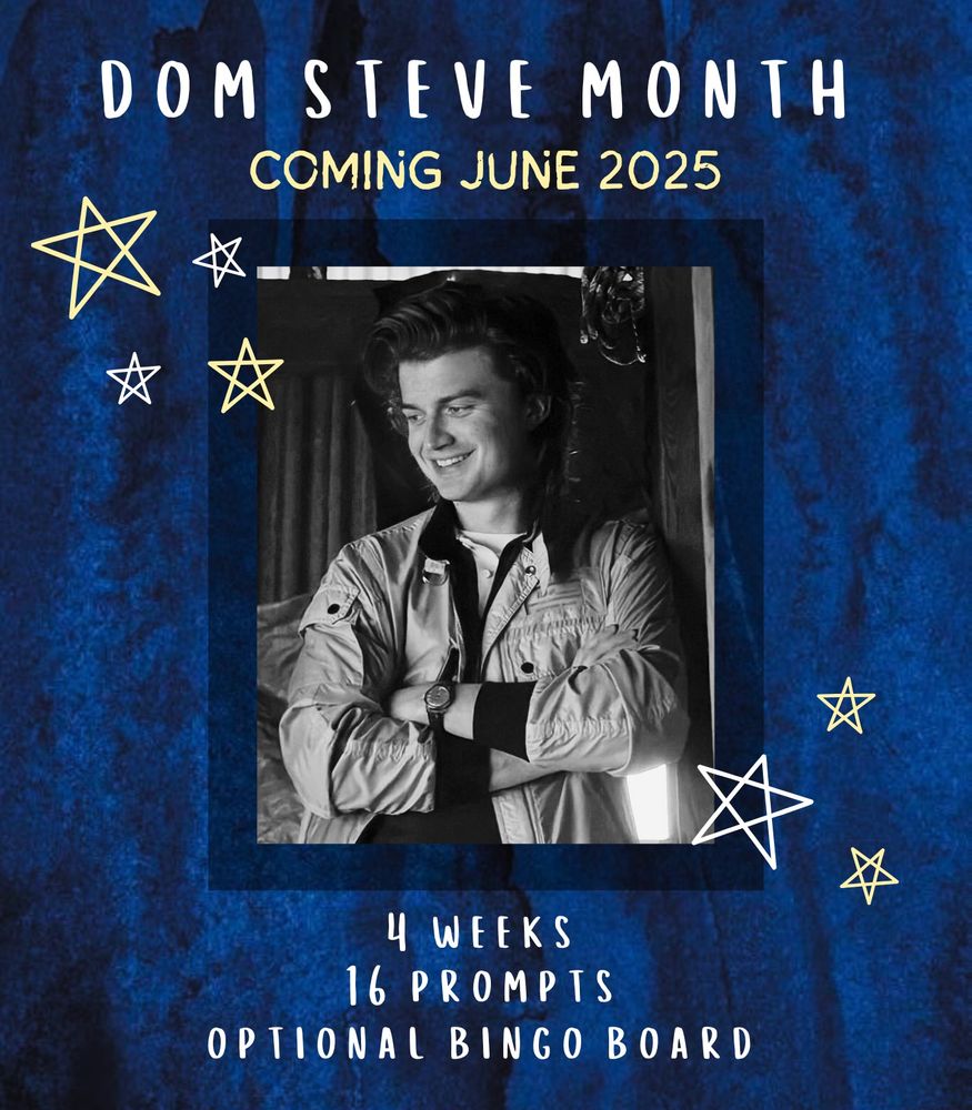 A blue and black watercolor background with a black and white image of Stranger Things character Steve Harrington at the center. There are yellow and white illustrated stars on either side, and text that reads: 

Dom Steve Month
Coming June 2025
4 weeks
16 prompts
Optional Bingo Board
