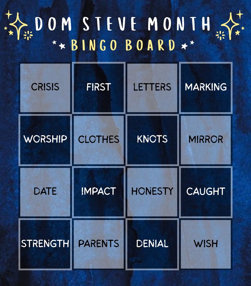 A dark blue and black watercolor background with a translucent 4 by 4 checkerboard pattern. Accented by white and yellow star illustrations, there is white and yellow heading text that reads:

Dom Steve Month
Bingo Board

Each square of the checkerboard contains one word, in alternating black and white text. From left to right, going one row at a time from top to bottom, the squares read:

Crisis, First, Letters, Marking
Worship, Clothes, Knots, Mirror
Date, Impact, Honesty, Caught
Strength, Parents, Denial, Wish