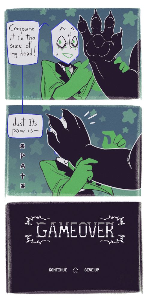 A comic with Battat and Friend from deltarune. First panel: Battat is pointing at Friend's paw (Friend is off screen, only paw is visible) with an ecstatic yet worried expression. The bubble says "Compare it to the size of my head!".
Second panel: Friend put its paw on Battat face, completely covering it. Battat's talk is cut off by it. The bubble says "Just Its paw is-". Below it there is the word *PAT*.
Third panel: Deltarune game over screen. The face of Friend can be faintly seen in a corner.