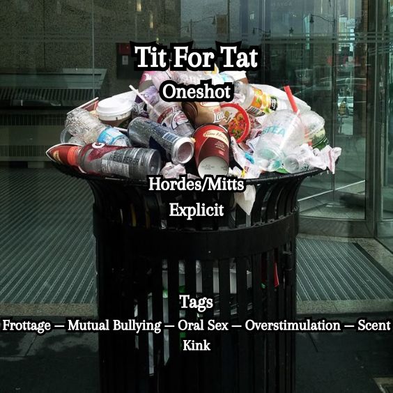 A background of pile of garbage overflowing from a NYC trashcan.
Title: Tit for Tat
Ship: Hordes/Mitts
Tags: Frottage - Mutual Bullying - Oral Sex - Overstimulation - Scent Kink