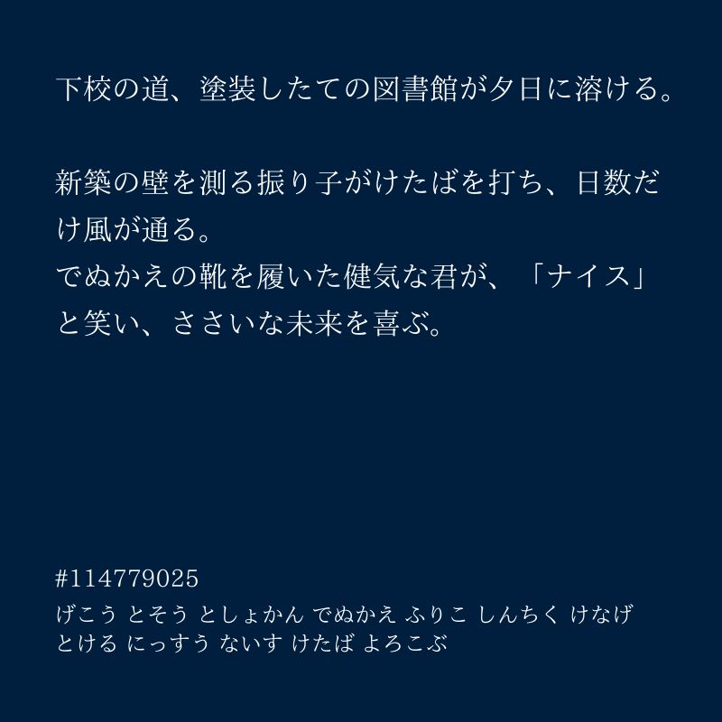 下校の道、塗装したての図書館が夕日に溶ける。  
新築の壁を測る振り子がけたばを打ち、日数だけ風が通る。  
でぬかえの靴を履いた健気な君が、「ナイス」と笑い、ささいな未来を喜ぶ。