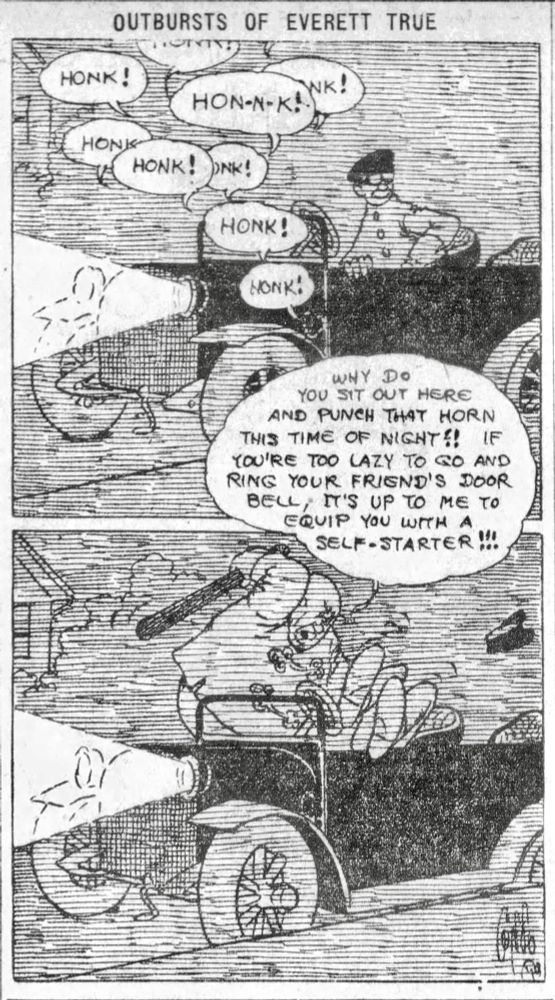 OUTBURSTS OF EVERETT TRUE 
BY CONDO

HONK!
HON-N- K!
HONK HONK!
HONK!
HONK!
HONK!

WHY DO
YOU SIT OUT HERE AND PUNCH THAT HORN THIS TIME OF NIGHT! IF YOU'RE TOO LAZY TO GO AND RING YOUR FRIEND'S DOOR BELL, IT'S UP TO ME TO EQUIP YOU WITH A SELF-STARTER!!!