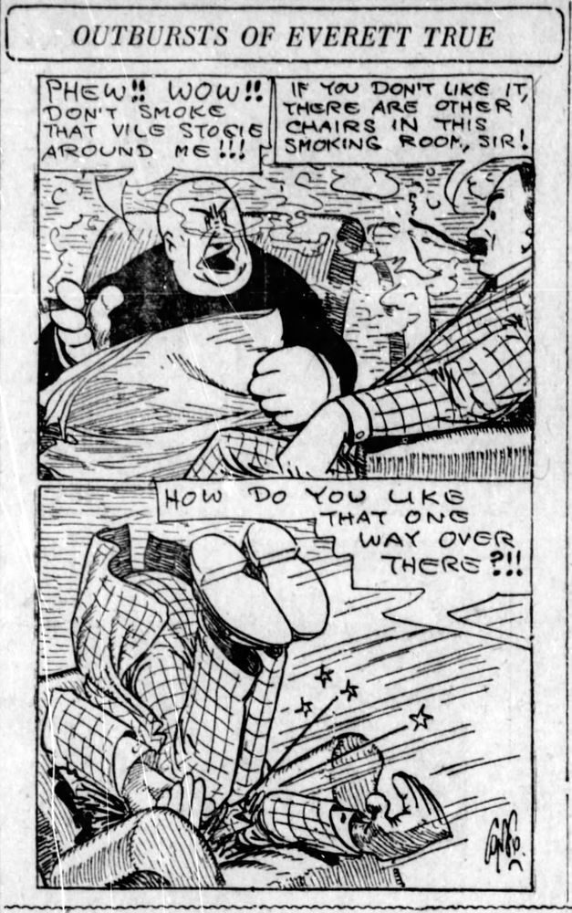 OUTBURSTS OF EVERETT TRUE
PHEW!! WOW!! DON'T SMOKE
THAT VILE STOGIE AROUND ME!!

IF YOU DON'T LIKE IT, THERE ARE OTHER CHAIRS IN THIS SMOKING ROOM,SIR!

HOW DO YOU LIKE
THAT ONE WAY OVER THERE ?!!