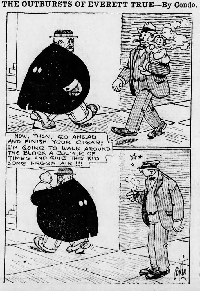 THE OUTBURSTS OF EVERETT TRUE-By Condo.

NOW THEN GO AHEAD 
AND FINISH YOUR CIGAR ;
I'M GOING TO WALK AROUND THE BLOCK A COUPLE TIMES AND GIVE THIS KID SOME FRESH AIR!!!
