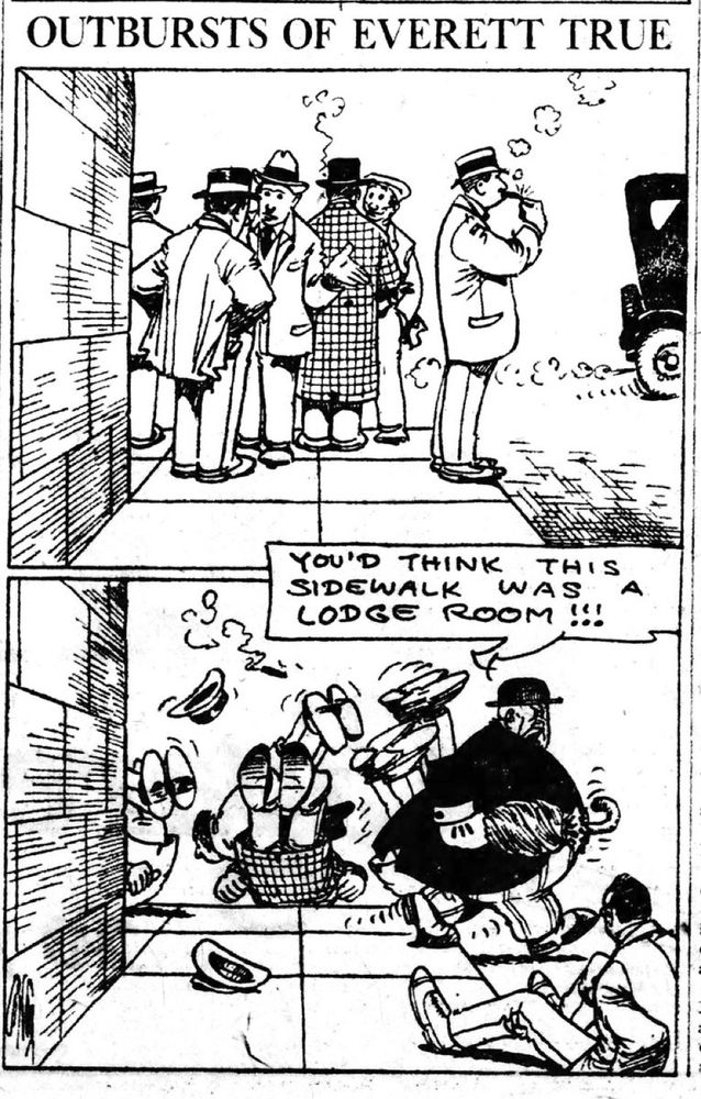 The Muskegon Chronicle( Muskegon Michigan) April 4,1921

In the first panel we six men standing on the corner completely blocking the sidewalk .

The last panel we see Mr. True wade through the group of men, with his umbrella, now the sidewalk has been cleared and Mr. True says “ YOU'D THINK THIS SIDEWALK WAS A LODGE ROOM!!!”