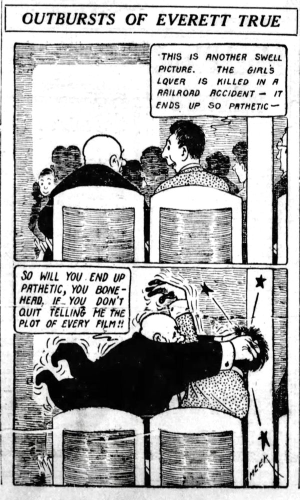THIS IS ANOTHER SWELL PICTURE.
THE GIRLS LOVER IS KILLED IN A RAILROAD ACCIDENT - IT ENDS UP SO PATHETIC -

SO WILL YOU END UP PATHETIC, YOU BONE-HEAD, IF YOU DON'T QUIT TELLING ME THE PLOT OF EVERY FILM!!