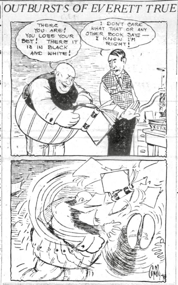 OUTBURSTS OF EVERETT TRUE

THERE YOU ARE!
YOU LOSE YOUR BET!
THERE IT IS IN BLACK AND WHITE!

I DON'T CARE WHAT THAT OR ANY OTHER BOOK SAYS —
I KNOw I'M RIGHT!