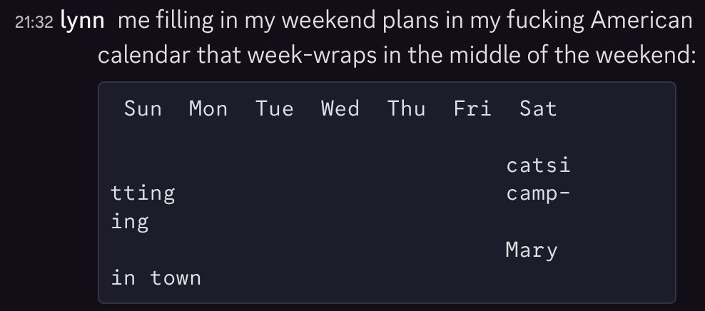 "me filling in my weekend plans in my fucking American calendar that week-wraps in the middle of the weekend:" and then an illustration of some awkwardly-wrapped weekend plans