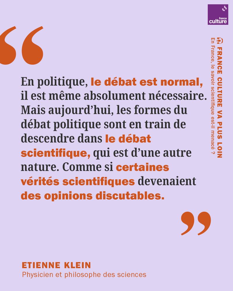 Citation du physicien Etienne Klein : "En politique, le débat est normal, 
il est même absolument nécessaire. Mais aujourd’hui, les formes du débat politique sont en train de descendre dans le débat scientifique, qui est d’une autre nature. Comme si certaines vérités scientifiques devenaient 
des opinions discutables."