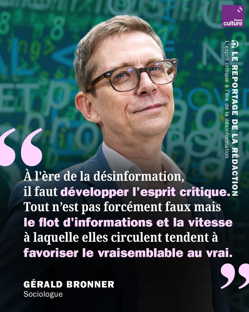 Citation du sociologue Gérald Bronner : "À l'ère de la désinformation, 
il faut développer l'esprit critique.
Tout n’est pas forcément faux mais 
le flot d'informations et la vitesse 
à laquelle elles circulent tendent à 
favoriser le vraisemblable au vrai."
 

