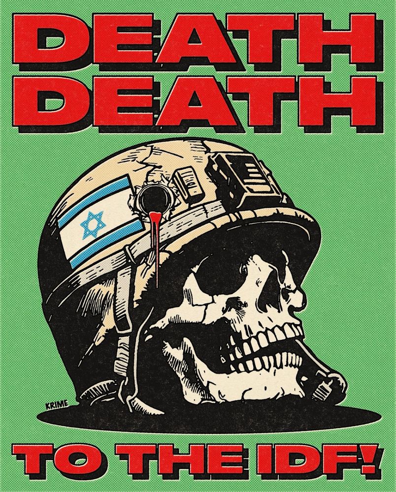Artwork by Krime
Green background
Red lettering top text:
“Death Death”
Skull of an IOF soldier with a bullet hole through their helmet, dripping with blood
Helmet has an Israeli flag on it
Red lettering bottom text:
“To The IDF”

Based 🔻