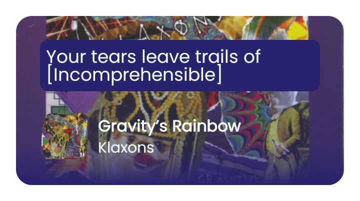 "Your tears leave trails of [Incomprehensible]"
Gravity's Rainbow by Klaxons