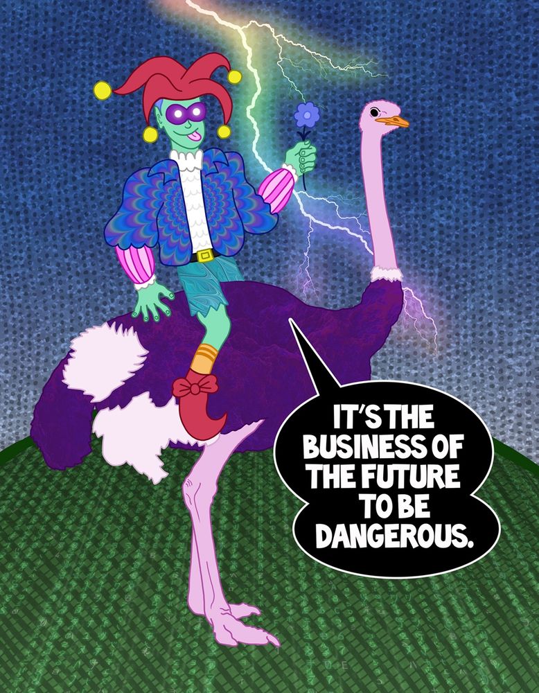 A psychedelic jester riding an ostrich holding a single blue flower saying, "it's the business of the future to be dangerous." Rainbow lightning flashes in the background :)))