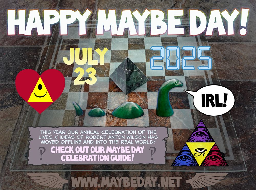 Happy Maybe Day! 2025 - This year our annual celebration of the lives and ideas of Robert Anton Wilson has moved offline and into the real world! Check out our Maybe Day celebration guide! www.maybeday.net