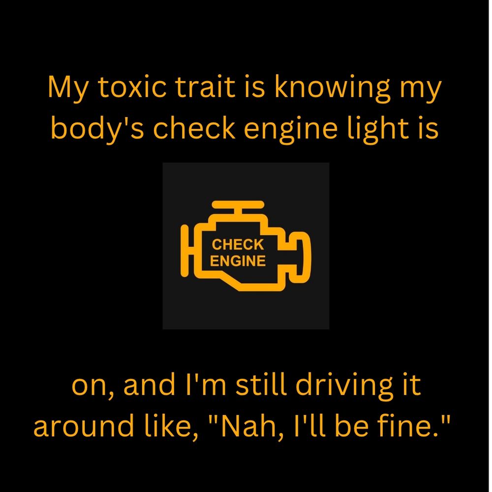 A check engine light icon with the caption, "My toxic trait is knowing my body's check engine light is on, and I'm still driving it around like," Nah, I'll be fine. "
