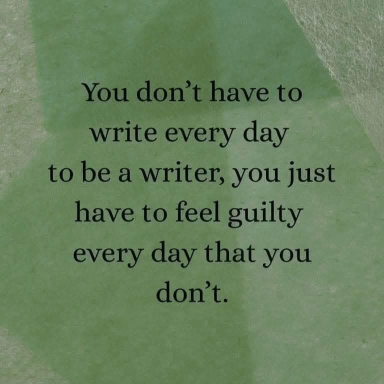 "You don't have to write every day to be a writer, you just have to feel guilty every day that you don't." 