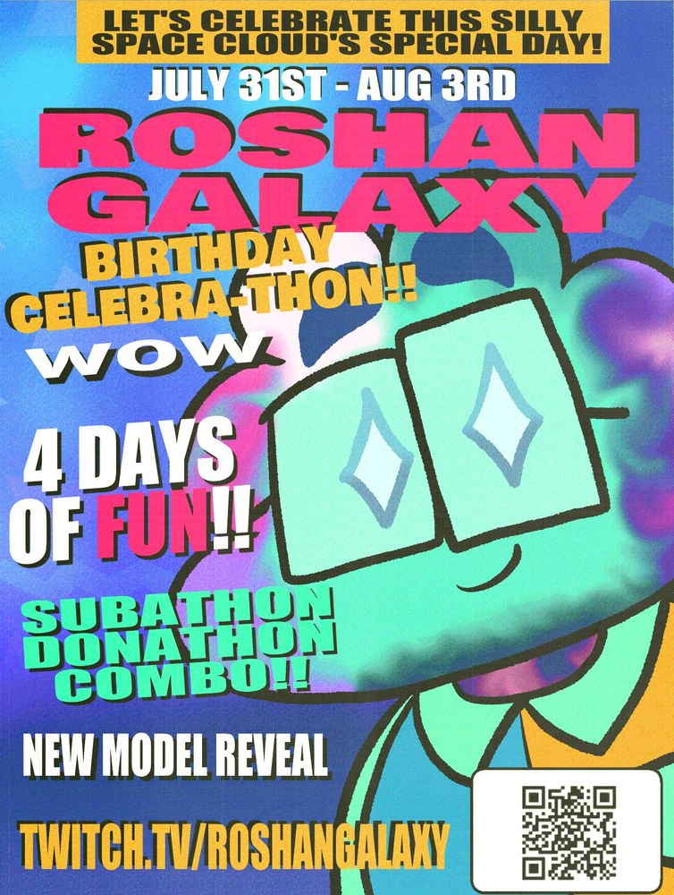 Let's celebrate this silly space cloud's special day!

July 31st - Aug 3rd

RoshanGalaxy

Birthday Celebra-thon!!
WOW

4 Days of Fun!!

Subathon Donathon Combo

New Model Reveal

Twitch.tv/RoshanGalaxy

[Qr Code goes to Roshan's Throne]