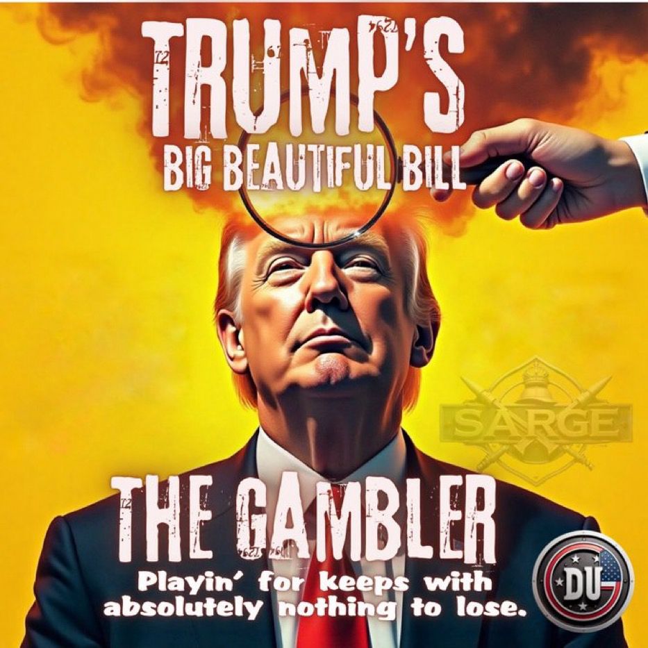 TRUMP'S
BIG BEAUTIFUD BILL
THE GAMBLER
Playin' for keeps with
+DU
absolutely nothing to lose.