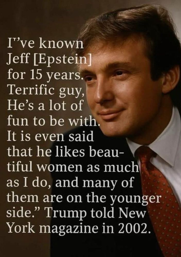 I've known Jeff [Epstein] for 15 years. Terrific guy, He's a lot of fun to be with. It is even said that he likes beautiful women as much as I do, and many of them are on the younger side.