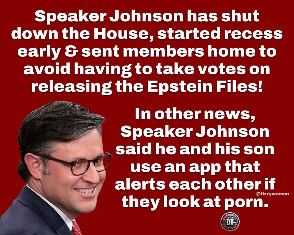 Speaker Johnson has shut down the House, started recess early & sent members home to avoid having to take votes on releasing the Epstein Files! In other news, Speaker Johnson said he and his son use an app that alerts each other if they look at porn. @tizzywoman