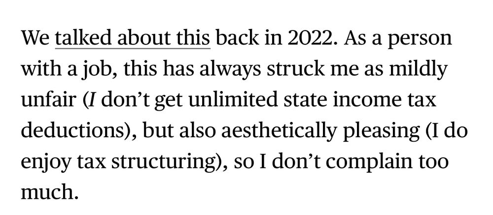 "We talked about this back in 2022. As a person with a job, this has always struck me as mildly unfair (I don't get unlimited state income tax deductions), but also aesthetically pleasing (I do enjoy tax structuring), so I don't complain too much."