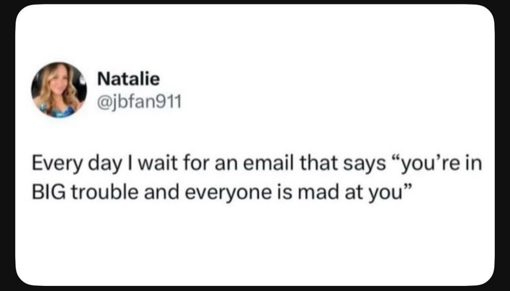Meme Every day I wait for an email that says “you’re in big trouble and everyone is mad at you”