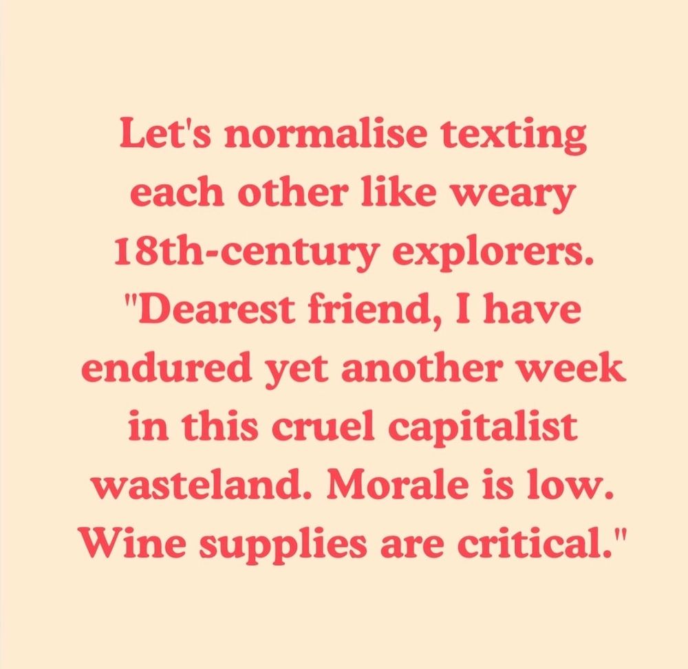 Text on a beige background in red font: “Let's normalise texting each other like weary 18th-century explorers. 'Dearest friend, I have endured yet another week in this cruel capitalist wasteland. Morale is low. Wine supplies are critical.’” 