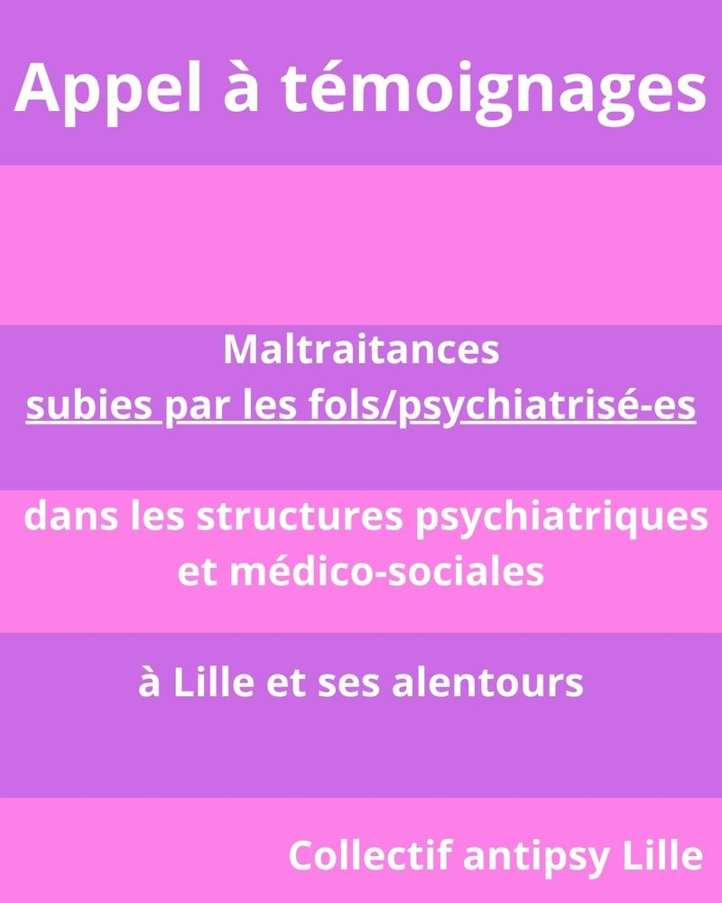 Sur fond rose à rayures violettes reprenant les couleurs du drapeau de la fierté folle, le texte blanc "Appel à témoignages. Maltraitances subies par les fols/psychiatrisé-es dans les structures psychiatriques et médico-sociale à Lille et ses alentours. Collectif antipsy Lille