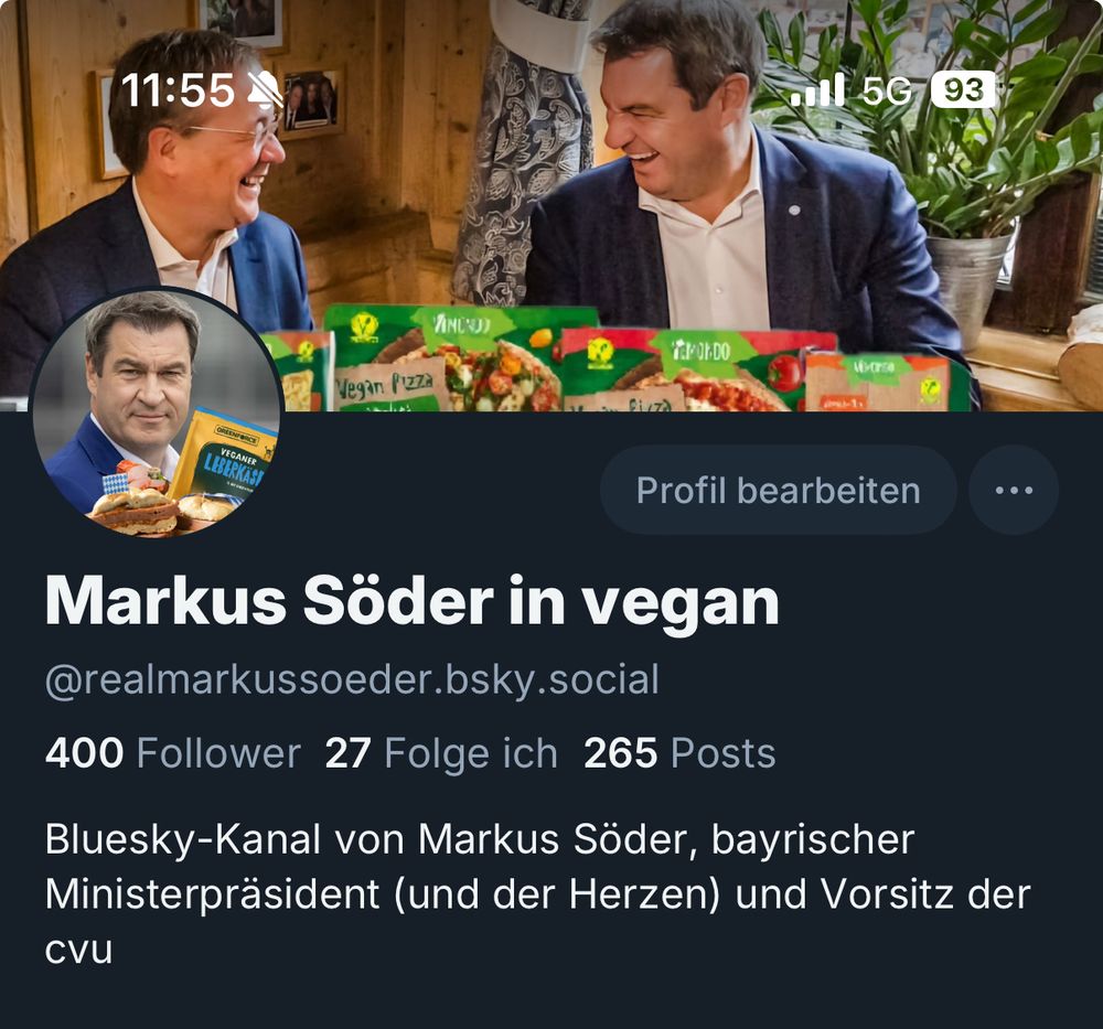 iPhone Screenshot des Markus Söder in vegan Profils: 
400 Follower
27 Folge ich 
265 Posts 

Kopierter Text des Kanals: 
'11:55
•ll 5G 93
ZNC0)
irJrDO
Vegan PizzA
VEGANER
LEBERKAST
Profil bearbeiten
Markus Söder in vegan @realmarkussoeder.bsky.social
400 Follower 27 Folge ich 265 Posts
Bluesky-Kanal von Markus Söder, bayrischer Ministerpräsident (und der Herzen) und Vorsitz der
CVU' 