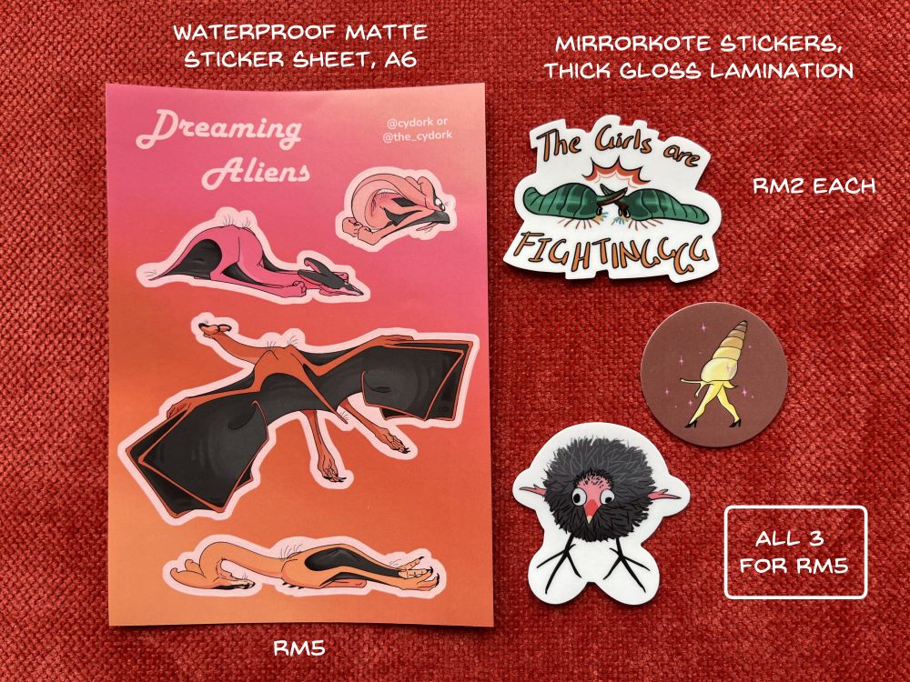 Stickers laid out on a red fabric background.

Waterproof matte sticker sheet, A6, RM5
Mirrorkote stickers, thick gloss lamination, RM2 each
All 3 for RM5

The sticker sheet depicts dragon-like aliens in various sleeping posts. The stickers depict, from top to bottom:
1) Two isopod-like aliens locking horns, with the caption "The Girls are FIGHTINGGGG"
2) A yello snail with a conical shell, strutting on high-heeled feet
3) A disgruntled looking baby coot