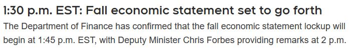  1:30 p.m. EST: Fall economic statement set to go forth

The Department of Finance has confirmed that the fall economic statement lockup will begin at 1:45 p.m. EST, with Deputy Minister Chris Forbes providing remarks at 2 p.m.