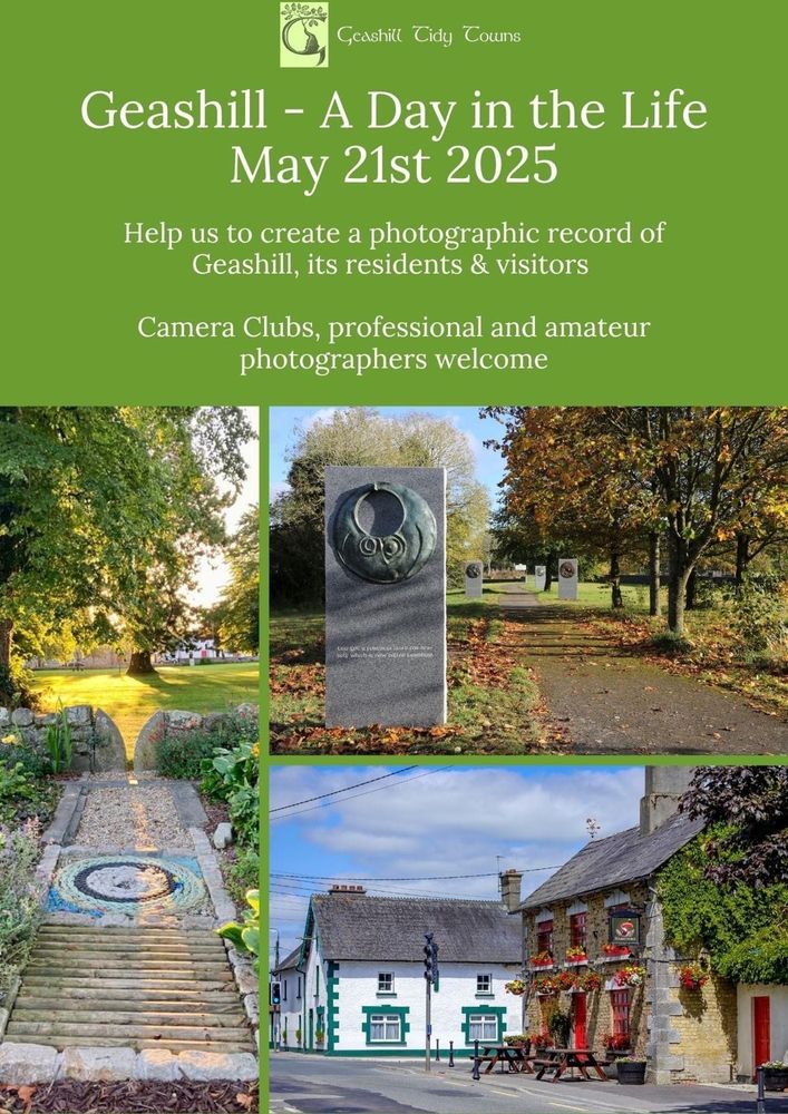 Poster text: Geashill - A Day in the Life
May 21st 2025
Help us to create a photographic record of Geashill, its residents & visitors. 
Camera Clubs, professional and amateur photographers welcome. 

3 images of the sensory path leading into The Green; a sculptural path to follow at the picnic area; a view of the village pub on a beautiful sunny day. 