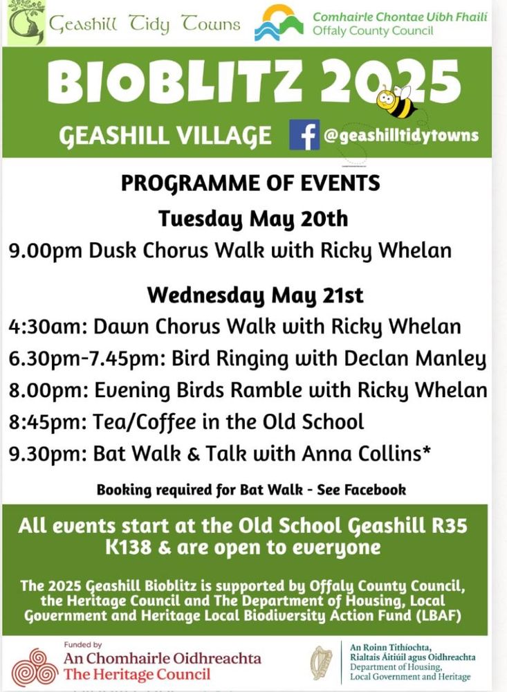 PROGRAMME OF EVENTS
Tuesday May 20th
9.00pm Dusk Chorus Walk with Ricky Whelan

Wednesday May 21st
4:30am: Dawn Chorus Walk with Ricky Whelan
6.30pm-7.45pm: Bird Ringing with Declan Manley
8.00pm: Evening Birds Ramble with Ricky Whelan
8:45pm: Tea/Coffee in the Old School
9.30pm: Bat Walk & Talk with Anna Collins*

Booking required for Bat Walk - See Facebook
All events start at the Old School Geashill R35
K138 & are open to everyone
