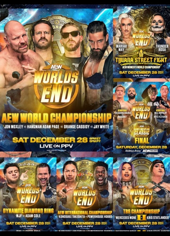 AEW World's End Card (top left to bottom right):

1) Jon Moxley (c) vs "Hangman" Adam Page vs Orange Cassidy vs "Switchblade" Jay White for the AEW Men's World Championship 
2) Mariah May (c) vs Thunder Rosa in a Tijuana Street Fight for the AEW Women's World Championship 
3) Continental Classic Semi and Finals for the Tournament: 
A) Okada vs Ricochet 
B) Ospreay vs Fletcher 
4) MJF vs Adam Cole for the Dynamite Diamond Ring 
5) Konosuke Takeshita (c) vs Powerhouse Hobbs for the AEW International Championship 
6) Mercedes Mone (c) vs Kris Statlander for the AEW TBS Championship 