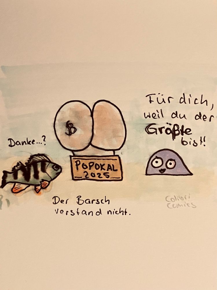 Ein riesiger Hintern in Pokalform thront zwischen einem Fisch und Miesmuscheli.

Auf dem Pokal steht: „POPOKAL 2025“

Miesmuscheli verkündet:
„Für dich, weil du der Größte bist!“

Der Fisch bedankt sich zögerlich.

Was hat der Popokal zu bedeuten?
Ein Hinweis gibt höchstens das anscheinend wie tätowiert dargestellte „B“ auf einer Pobacke.

Unterm Pokal steht:
„Der Barsch verstand nicht.“